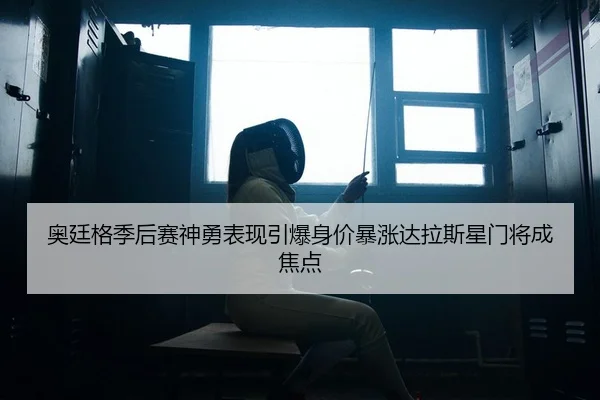 奥廷格季后赛神勇表现引爆身价暴涨达拉斯星门将成焦点
